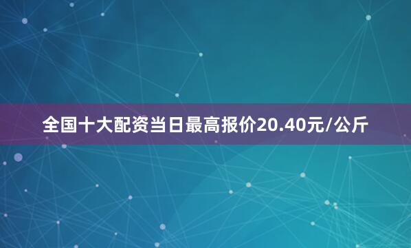 全国十大配资当日最高报价20.40元/公斤