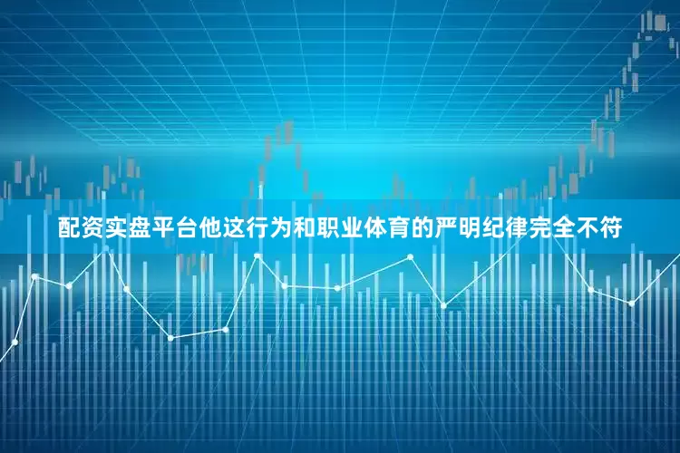 配资实盘平台他这行为和职业体育的严明纪律完全不符
