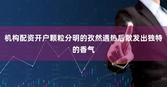 机构配资开户颗粒分明的孜然遇热后散发出独特的香气