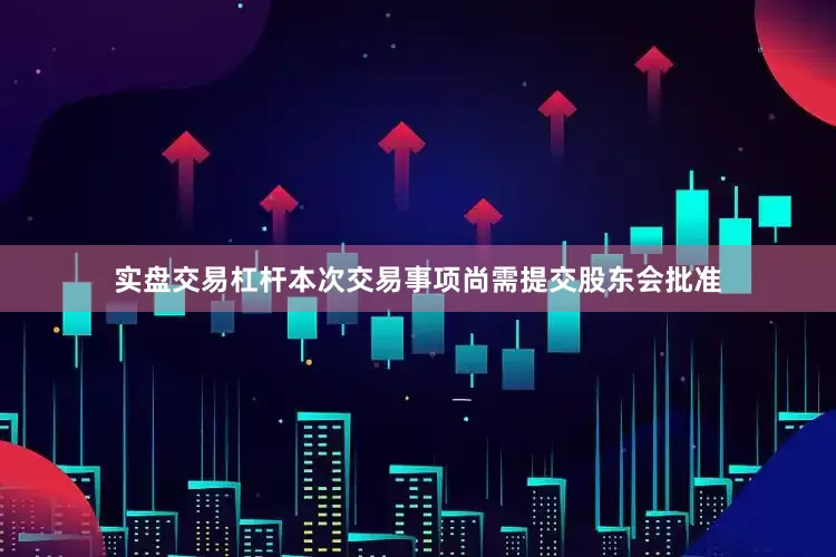 实盘交易杠杆本次交易事项尚需提交股东会批准