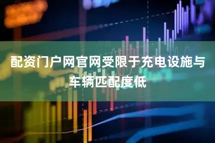 配资门户网官网受限于充电设施与车辆匹配度低