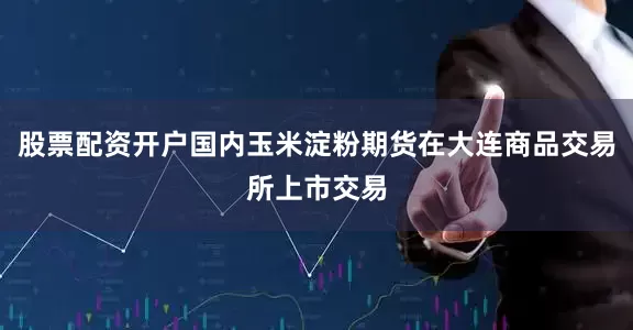 股票配资开户国内玉米淀粉期货在大连商品交易所上市交易