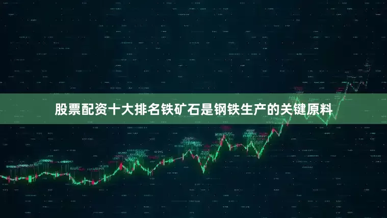 股票配资十大排名铁矿石是钢铁生产的关键原料