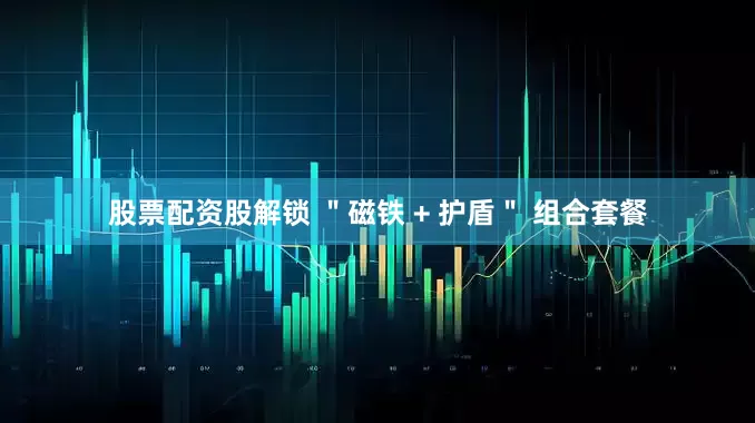 股票配资股解锁 ＂磁铁 + 护盾＂ 组合套餐
