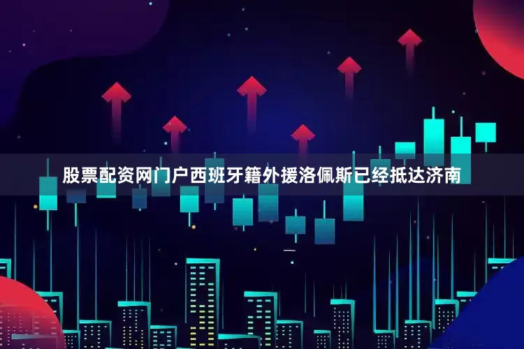 股票配资网门户西班牙籍外援洛佩斯已经抵达济南