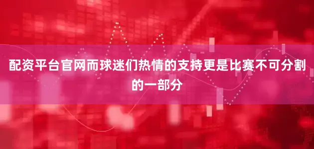 配资平台官网而球迷们热情的支持更是比赛不可分割的一部分