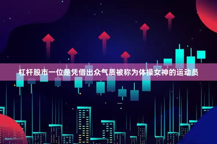 杠杆股市一位是凭借出众气质被称为体操女神的运动员