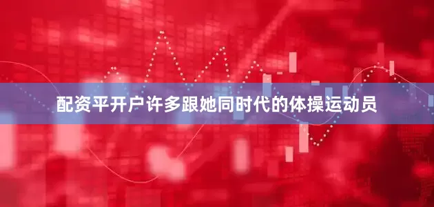 配资平开户许多跟她同时代的体操运动员