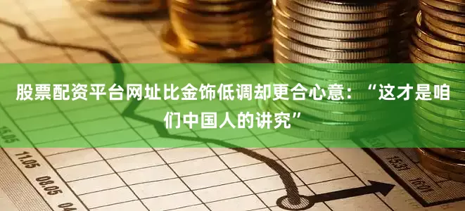 股票配资平台网址比金饰低调却更合心意：“这才是咱们中国人的讲究”