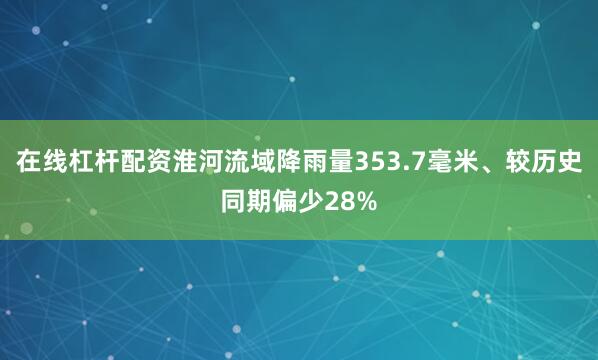 在线杠杆配资淮河流域降雨量353.7毫米、较历史同期偏少28%