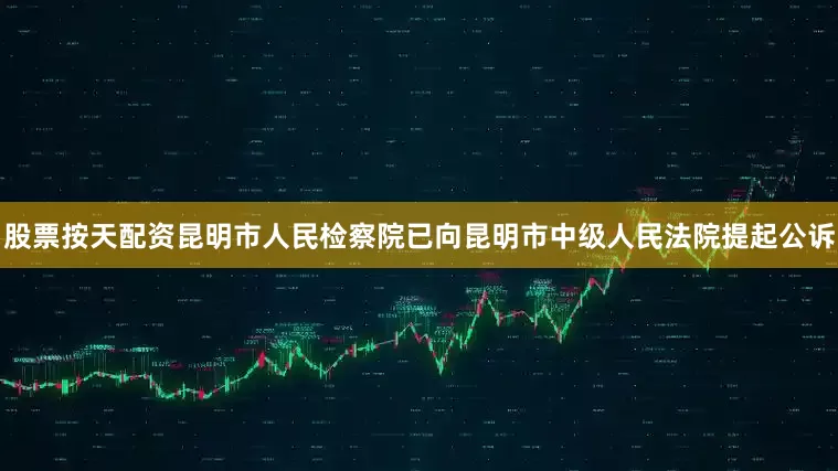 股票按天配资昆明市人民检察院已向昆明市中级人民法院提起公诉