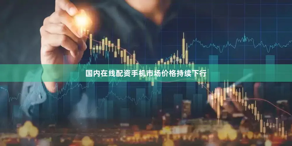 国内在线配资手机市场价格持续下行