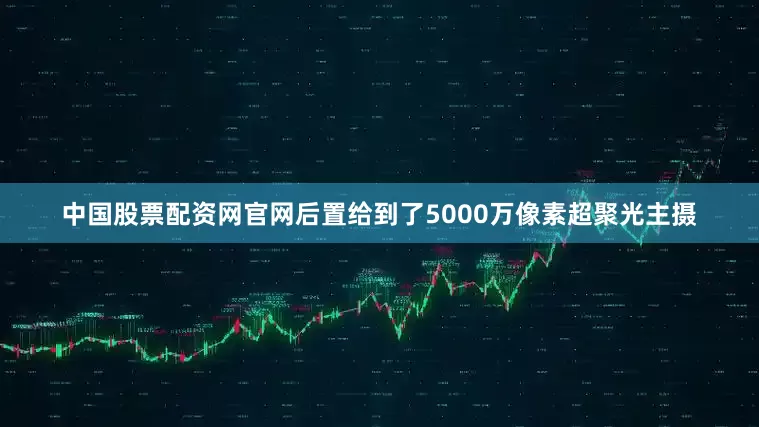 中国股票配资网官网后置给到了5000万像素超聚光主摄