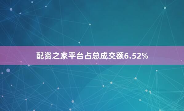 配资之家平台占总成交额6.52%