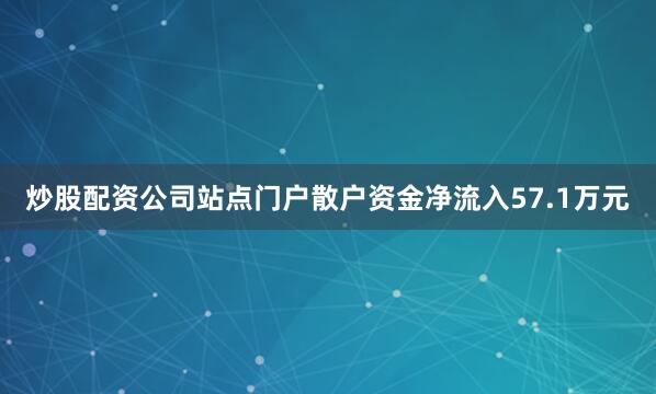 炒股配资公司站点门户散户资金净流入57.1万元