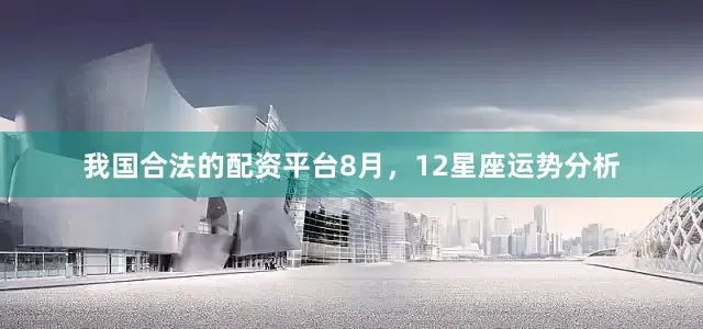 我国合法的配资平台8月，12星座运势分析