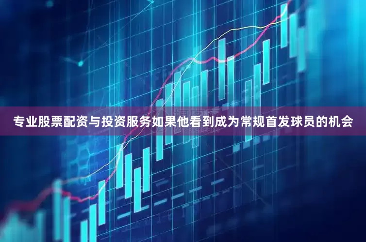 专业股票配资与投资服务如果他看到成为常规首发球员的机会