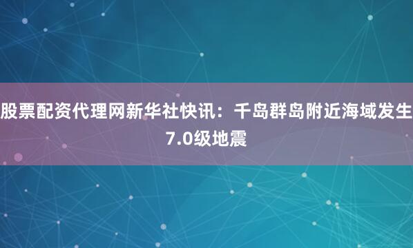 股票配资代理网新华社快讯：千岛群岛附近海域发生7.0级地震