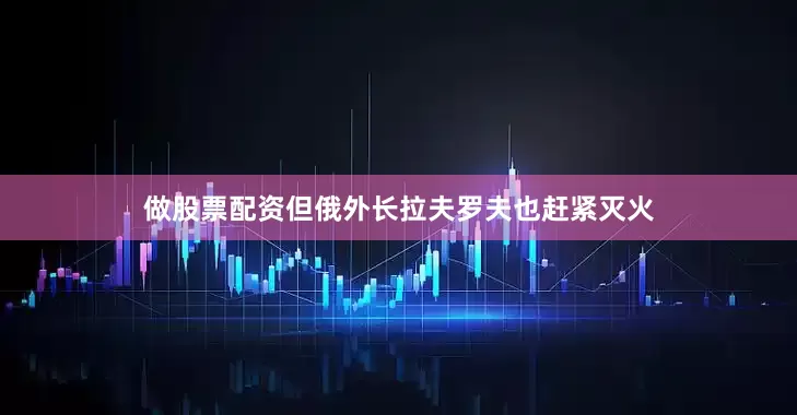 做股票配资但俄外长拉夫罗夫也赶紧灭火
