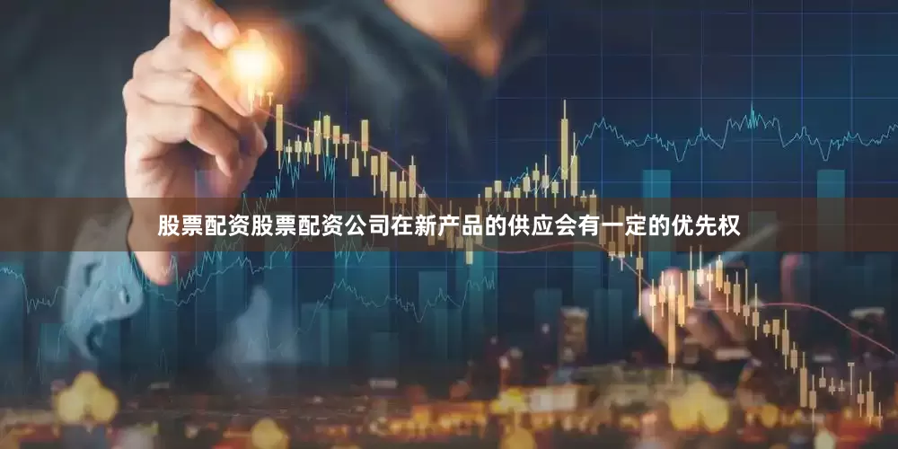 股票配资股票配资公司在新产品的供应会有一定的优先权