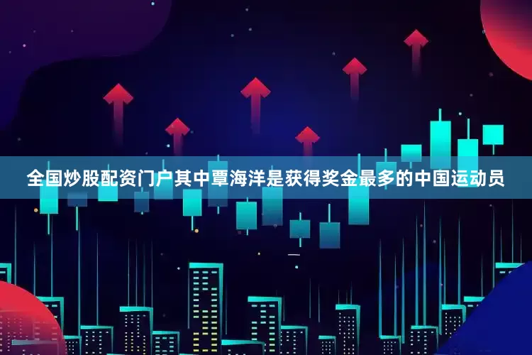全国炒股配资门户其中覃海洋是获得奖金最多的中国运动员