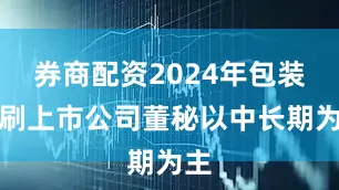 券商配资2024年包装印刷上市公司董秘以中长期为主