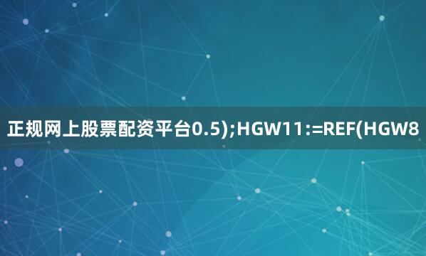 正规网上股票配资平台0.5);HGW11:=REF(HGW8