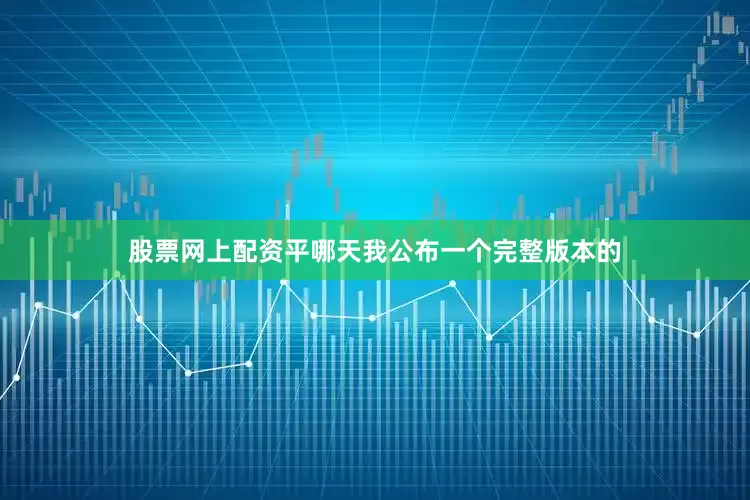 股票网上配资平哪天我公布一个完整版本的