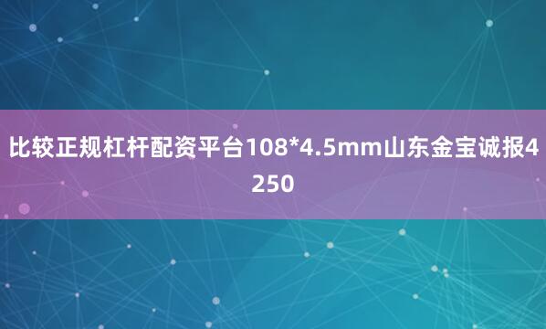 比较正规杠杆配资平台108*4.5mm山东金宝诚报4250