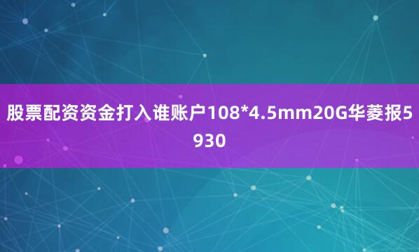 股票配资资金打入谁账户108*4.5mm20G华菱报5930