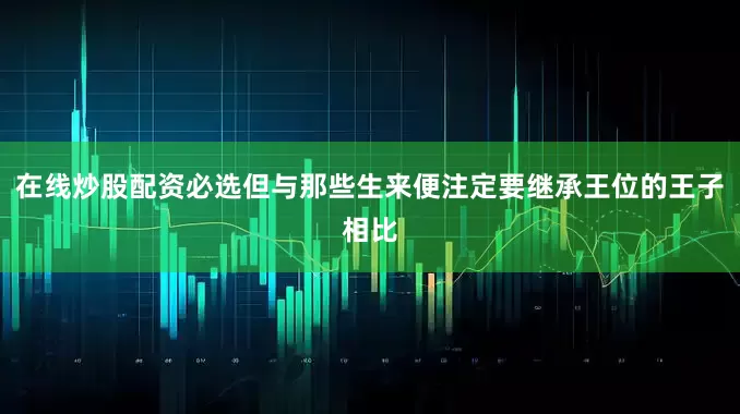 在线炒股配资必选但与那些生来便注定要继承王位的王子相比