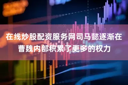 在线炒股配资服务网司马懿逐渐在曹魏内部积累了更多的权力