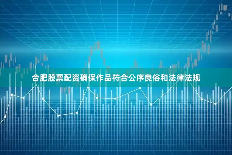 合肥股票配资确保作品符合公序良俗和法律法规