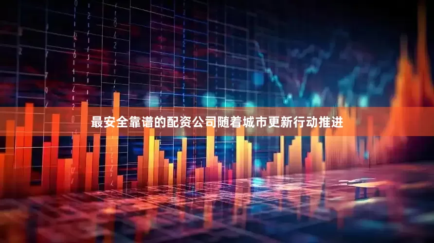 最安全靠谱的配资公司随着城市更新行动推进