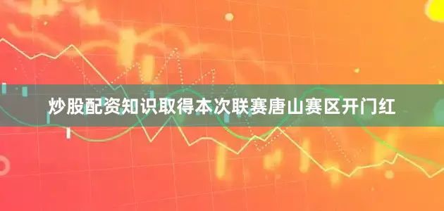 炒股配资知识取得本次联赛唐山赛区开门红