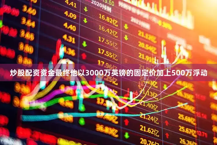 炒股配资资金最终他以3000万英镑的固定价加上500万浮动
