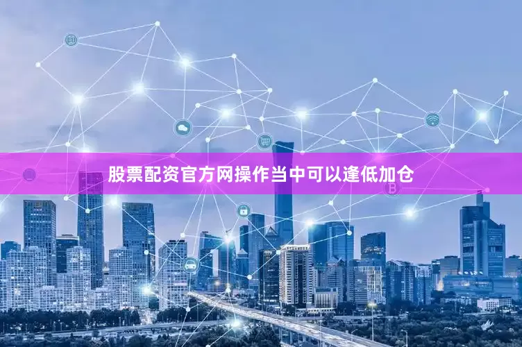 股票配资官方网操作当中可以逢低加仓