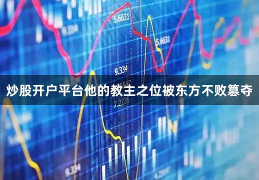 炒股开户平台他的教主之位被东方不败篡夺