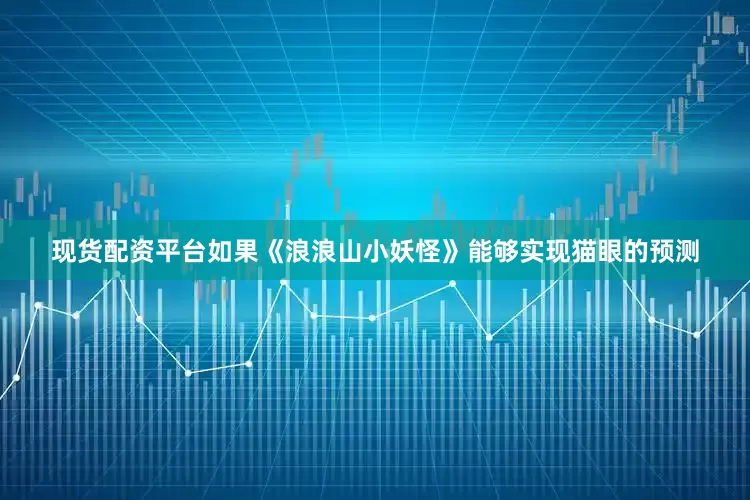 现货配资平台如果《浪浪山小妖怪》能够实现猫眼的预测