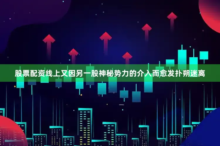 股票配资线上又因另一股神秘势力的介入而愈发扑朔迷离