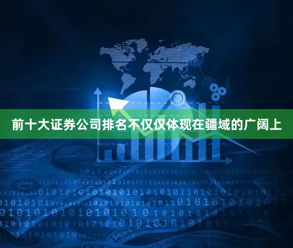 前十大证券公司排名不仅仅体现在疆域的广阔上