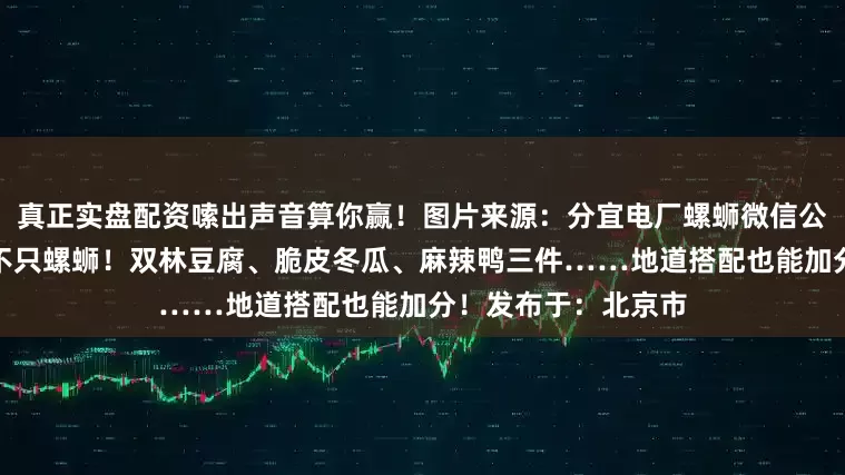 真正实盘配资嗦出声音算你赢！图片来源：分宜电厂螺蛳微信公众号小镇美食地图不只螺蛳！双林豆腐、脆皮冬瓜、麻辣鸭三件……地道搭配也能加分！发布于：北京市