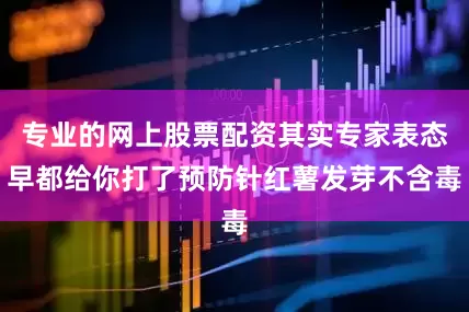 专业的网上股票配资其实专家表态早都给你打了预防针红薯发芽不含毒