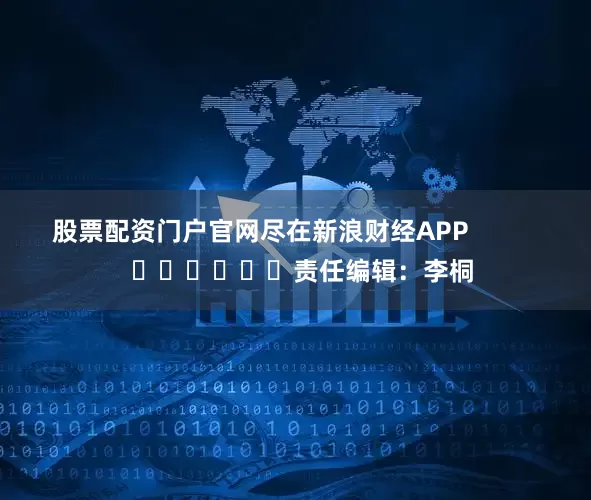 股票配资门户官网尽在新浪财经APP            						责任编辑：李桐