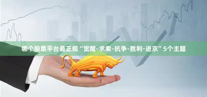 哪个股票平台最正规“觉醒-求索-抗争-胜利-进京”5个主题