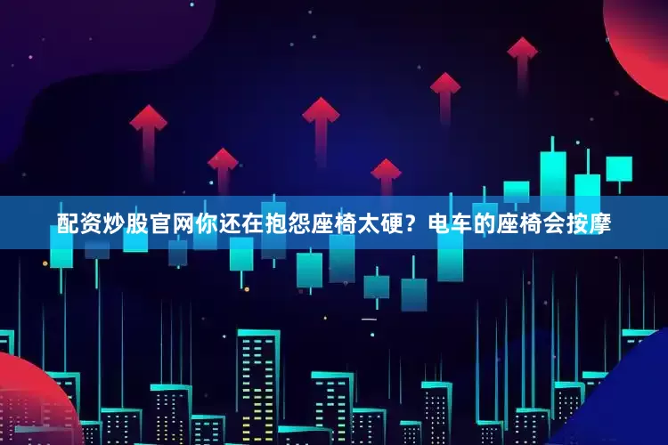 配资炒股官网你还在抱怨座椅太硬？电车的座椅会按摩