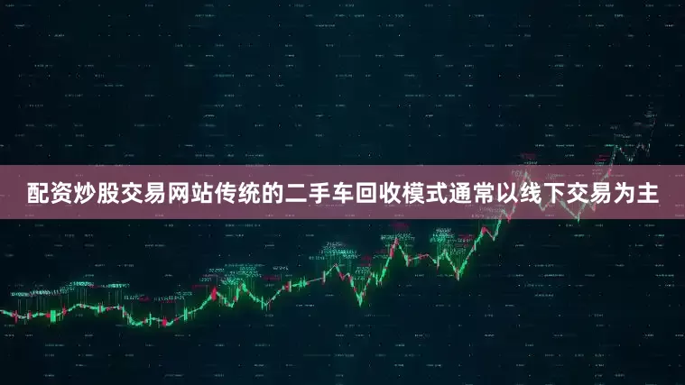 配资炒股交易网站传统的二手车回收模式通常以线下交易为主