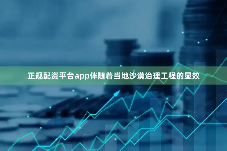 正规配资平台app伴随着当地沙漠治理工程的显效