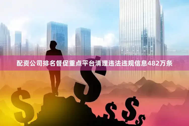 配资公司排名督促重点平台清理违法违规信息482万条