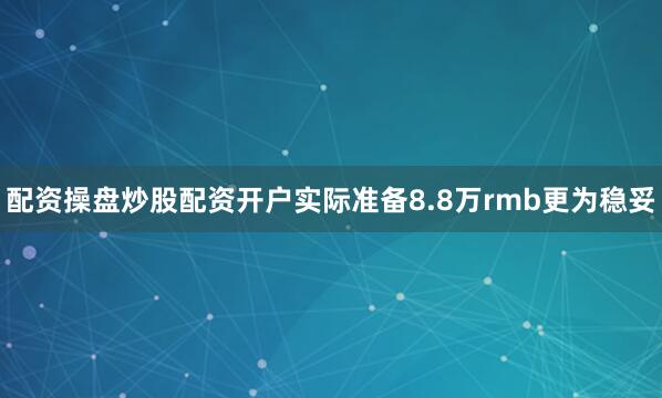 配资操盘炒股配资开户实际准备8.8万rmb更为稳妥